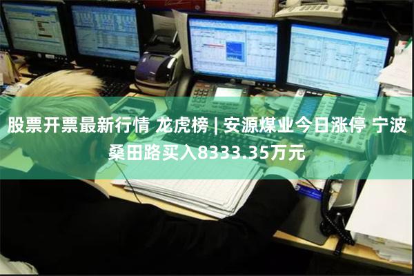 股票开票最新行情 龙虎榜 | 安源煤业今日涨停 宁波桑田路买入8333.35万元