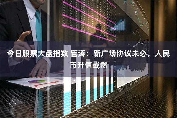 今日股票大盘指数 管涛：新广场协议未必，人民币升值或然