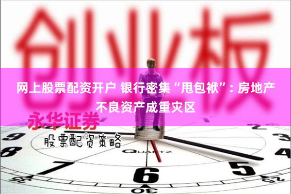 网上股票配资开户 银行密集“甩包袱”: 房地产不良资产成重灾区