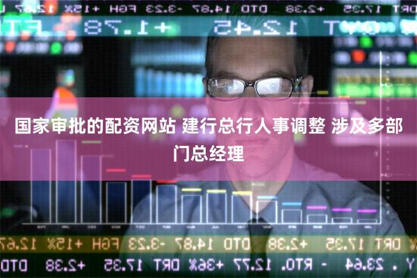 国家审批的配资网站 建行总行人事调整 涉及多部门总经理